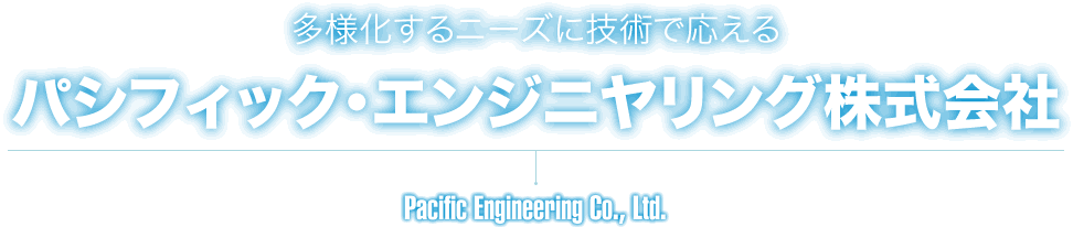 多様化するニーズに技術で応える パシフィック･エンジニヤリング株式会社 Pacific Engineering Co., Ltd.